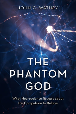 The Phantom God: What Neuroscience Reveals about the Compulsion to Believe by Wathey, John C.