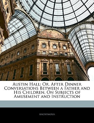 Austin Hall: Or, After Dinner Conversations Between a Father and His Children, on Subjects of Amusement and Instruction by Anonymous