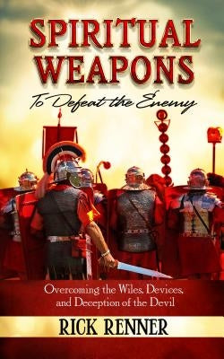 Spiritual Weapons to Defeat the Enemy: Overcoming the Wiles, Devices, and Deception of the Devil by Renner, Rick