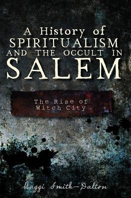 A History of Spiritualism and the Occult in Salem: The Rise of Witch City by Smith-Dalton, Maggi