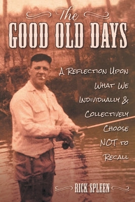 The Good Old Days: A Reflection Upon What We Individually and Collectively Choose NOT to Recall by Spleen, Rick