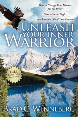 Unleash Your Inner Warrior: How to Change Your Mindset for the Better, Soar with the Eagles, and Live the Life of Your Dreams by Wenneberg, Brad C.