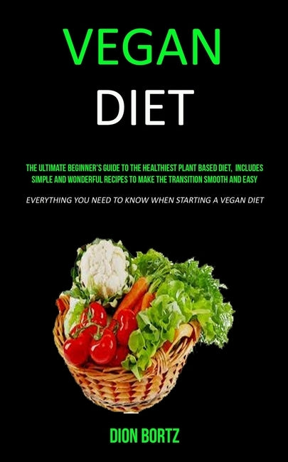 Vegan Diet: The Ultimate Beginner's Guide to the Healthiest Plant Based Diet, Includes Simple and Wonderful Recipes to Make the Tr by Bortz, Dion