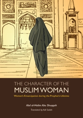 The Character of the Muslim Woman: Women's Emancipation During the Prophet's Lifetime by Shuqqah, Abd Al