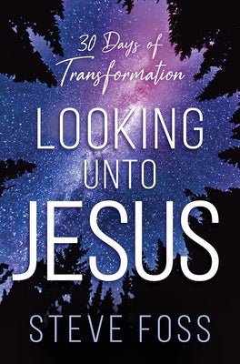 Looking Unto Jesus: 30 Days of Transformation by Foss, Steve