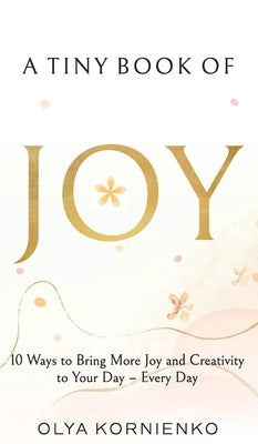 A Tiny Book of Joy: 10 Ways to Bring More Joy and Creativity to Your Day - Every Day by Kornienko, Olya