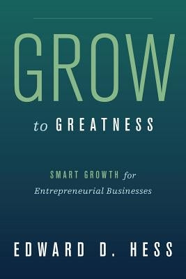 Grow to Greatness: Smart Growth for Entrepreneurial Businesses by Hess, Edward