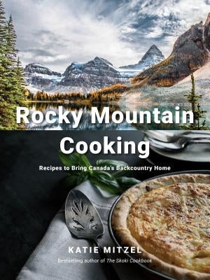 Rocky Mountain Cooking: Recipes to Bring Canada's Backcountry Home by Mitzel, Katie