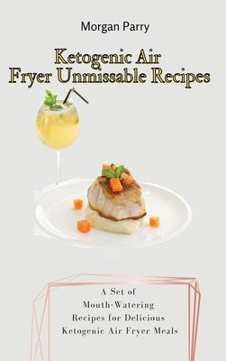 Ketogenic Air Fryer Unmissable Recipes: A Set of Mouth-Watering Recipes for Delicious Ketogenic Air Fryer Meals by Parry, Morgan