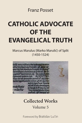 Catholic Advocate of the Evangelical Truth: Marcus Marulus (Marko Marulic) of Split (1450-1524): Collected Works, Volume 5 by Posset, Franz