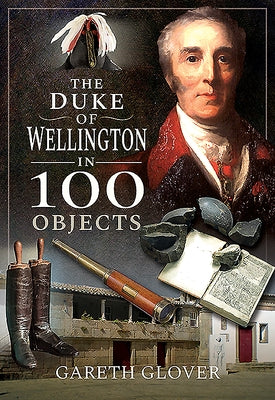 The Duke of Wellington in 100 Objects by Glover, Gareth
