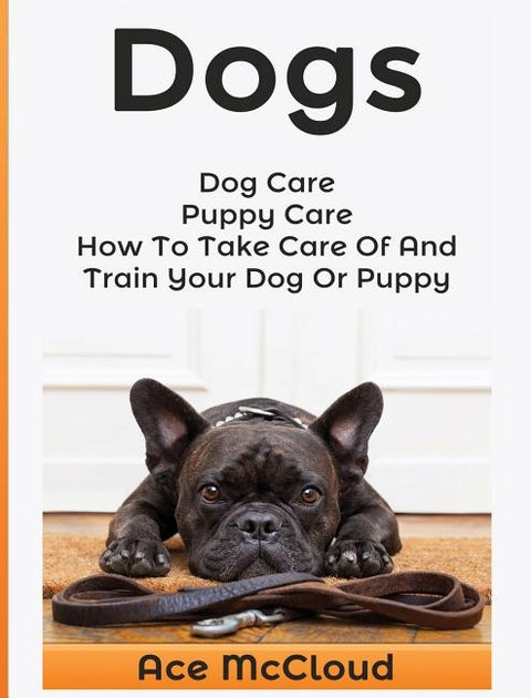 Dogs: Dog Care: Puppy Care: How To Take Care Of And Train Your Dog Or Puppy by McCloud, Ace