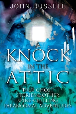 A Knock in the Attic: True Ghost Stories & Other Spine-chilling Paranormal Adventures by Russell, John
