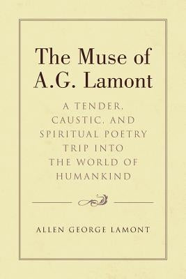The Muse of A.G. Lamont: A Tender, Caustic, and Spiritual Poetry Trip Into the World of Humankind by Lamont, Allen George