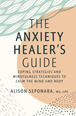 The Anxiety Healer's Guide: Coping Strategies and Mindfulness Techniques to Calm the Mind and Body by Seponara, Alison