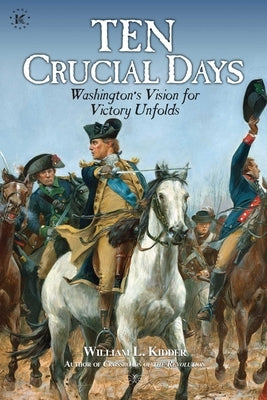 Ten Crucial Days: Washington's Vision for Victory Unfolds by Kidder, William L.