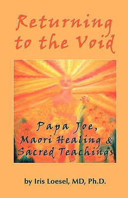 Returning to the Void: Papa Joe, Maori Healing & Sacred Teachings by Loesel, MD Phd Iris
