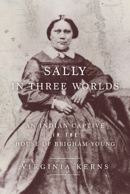 Sally in Three Worlds: An Indian Captive in the House of Brigham Young by Kerns, Virginia