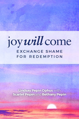 Joy Will Come: Exchange Shame for Redemption by Pepin Ophus, Lindsay