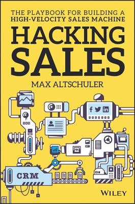 Hacking Sales: The Playbook for Building a High-Velocity Sales Machine by Altschuler, Max