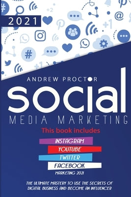 Social Media Marketing 2021: The Ultimate Mastery to Use the Secrets of Digital Business and Become an Influencer This Book Includes Instagram, You by Proctor, Andrew