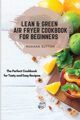 Lean & Green Air Fryer Cookbook for Beginners: The Perfect Cookbook for Tasty and Easy Recipes by Sutton, Roxana