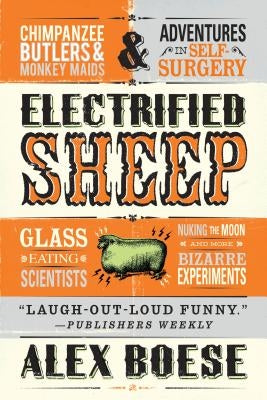 Electrified Sheep: Glass-Eating Scientists, Nuking the Moon, and More Bizarre Experiments by Boese, Alex