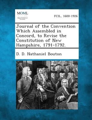 Journal of the Convention Which Assembled in Concord, to Revise the Constitution of New Hampshire, 1791-1792. by Nathaniel Bouton, D. D.