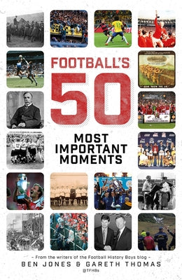 Football's Fifty Most Important Moments: From the Writers of the History Boys Blog by Jones, Ben