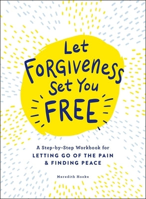 Let Forgiveness Set You Free: A Step-By-Step Workbook for Letting Go of the Pain & Finding Peace by Hooke, Meredith