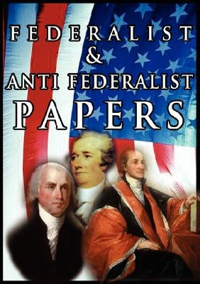 The Federalist & Anti Federalist Papers by Hamilton, Alexander