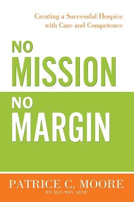 No Mission, No Margin: Creating a Successful Hospice with Care and Competence by Moore, Patrice C.