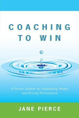 Coaching to Win: A Proven System for Developing People and Driving Performance by Pierce, Jane