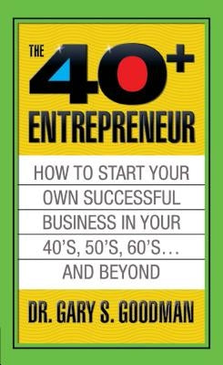 The Forty Plus Entrepreneur: How to Start a Successful Business in Your 40's, 50's and Beyond: How to Start a Successful Business in Your 40's, 50's a by Goodman, Gary S.