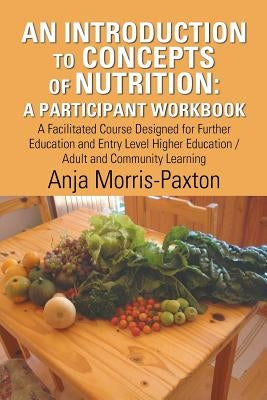 An Introduction to Concepts of Nutrition: A Participant Workbook: A Facilitated Course Designed for Further Education and Entry Level Higher Education by Morris-Paxton, Anja
