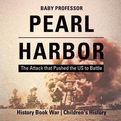 Pearl Harbor: The Attack that Pushed the US to Battle - History Book War Children's History by Baby Professor