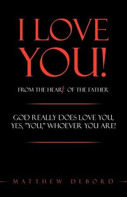 I Love You! from the Heart of the Father: God Really Does Love You, Yes, You, Whoever You Are! by Debord, Matthew