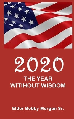 2020 the Year Without Wisdom by Morgan, Elder Bobby, Sr.