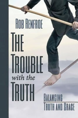 The Trouble with the Truth: Balancing Truth and Grace by Renfroe, Rob
