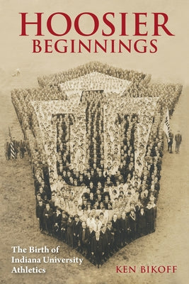 Hoosier Beginnings: The Birth of Indiana University Athletics by Bikoff, Ken