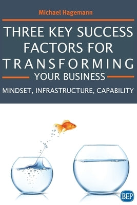Three Key Success Factors for Transforming Your Business: Mindset, Infrastructure, Capability by Hagemann, Michael