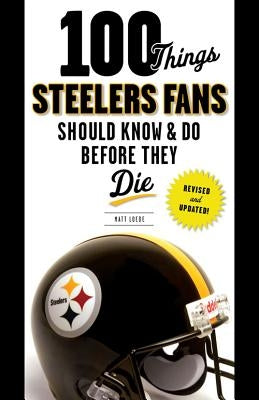 100 Things Steelers Fans Should Know & Do Before They Die by Loede, Matt