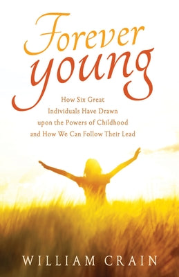 Forever Young: How Six Great Individuals Have Drawn Upon the Powers of Childhood and How We Can Follow Their Lead by Crain, William