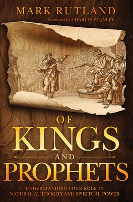 Of Kings and Prophets: Understanding Your Role in Natural Authority and Spiritual Power by Rutland, Mark