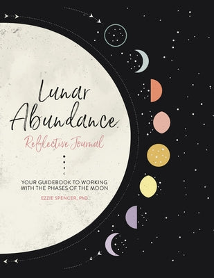 Lunar Abundance: Reflective Journal: Your Guidebook to Working with the Phases of the Moon by Spencer, Ezzie