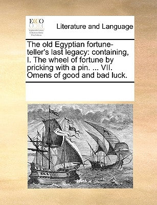 The Old Egyptian Fortune-Teller's Last Legacy: Containing, I. the Wheel of Fortune by Pricking with a Pin. ... VII. Omens of Good and Bad Luck. by Multiple Contributors