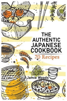 The Authentic Japanese Cookbook: 70 Classic and Modern Recipes Made Easy Take at home Traditional and Modern Dishes Made Simple for Contemporary Taste by Woods, Jamie