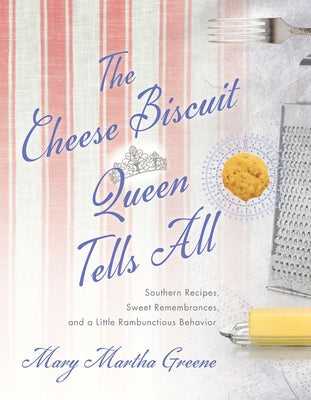 The Cheese Biscuit Queen Tells All: Southern Recipes, Sweet Remembrances, and a Little Rambunctious Behavior by Greene, Mary Martha