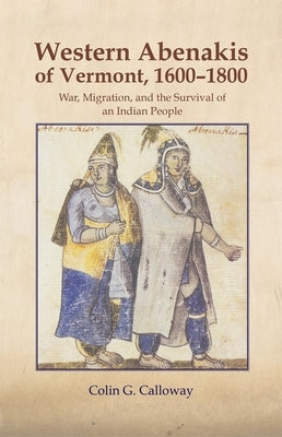 The Western Abenakis of Vermont, 1600-1800, Volume 197: War, Migration, and the Survival of an Indian People by Calloway, Colin G.