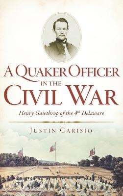 A Quaker Officer in the Civil War: Henry Gawthrop of the 4th Delaware by Carisio, Justin